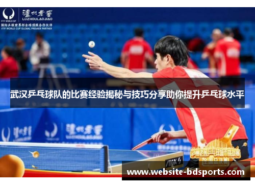 武汉乒乓球队的比赛经验揭秘与技巧分享助你提升乒乓球水平