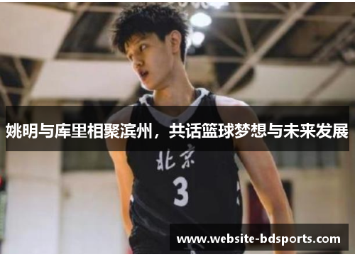 姚明与库里相聚滨州，共话篮球梦想与未来发展