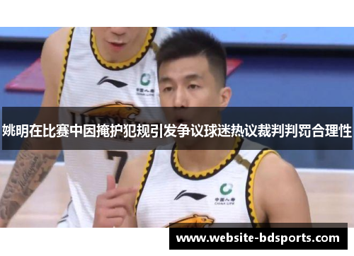 姚明在比赛中因掩护犯规引发争议球迷热议裁判判罚合理性