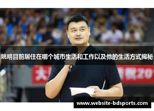 姚明目前居住在哪个城市生活和工作以及他的生活方式揭秘