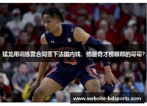 猛龙用训练营合同签下法国内线，他是奇才榜眼郎的哥哥？