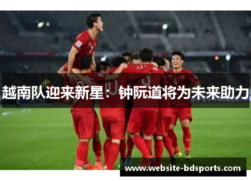 越南队迎来新星：钟阮道将为未来助力