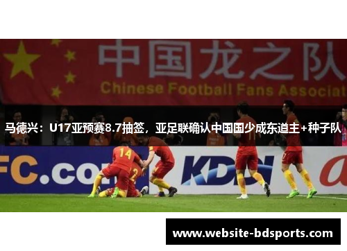 马德兴：U17亚预赛8.7抽签，亚足联确认中国国少成东道主+种子队