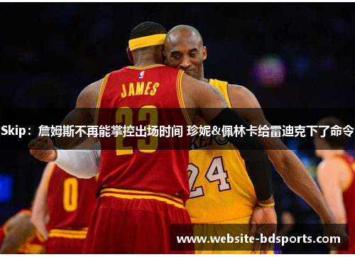 Skip：詹姆斯不再能掌控出场时间 珍妮&佩林卡给雷迪克下了命令